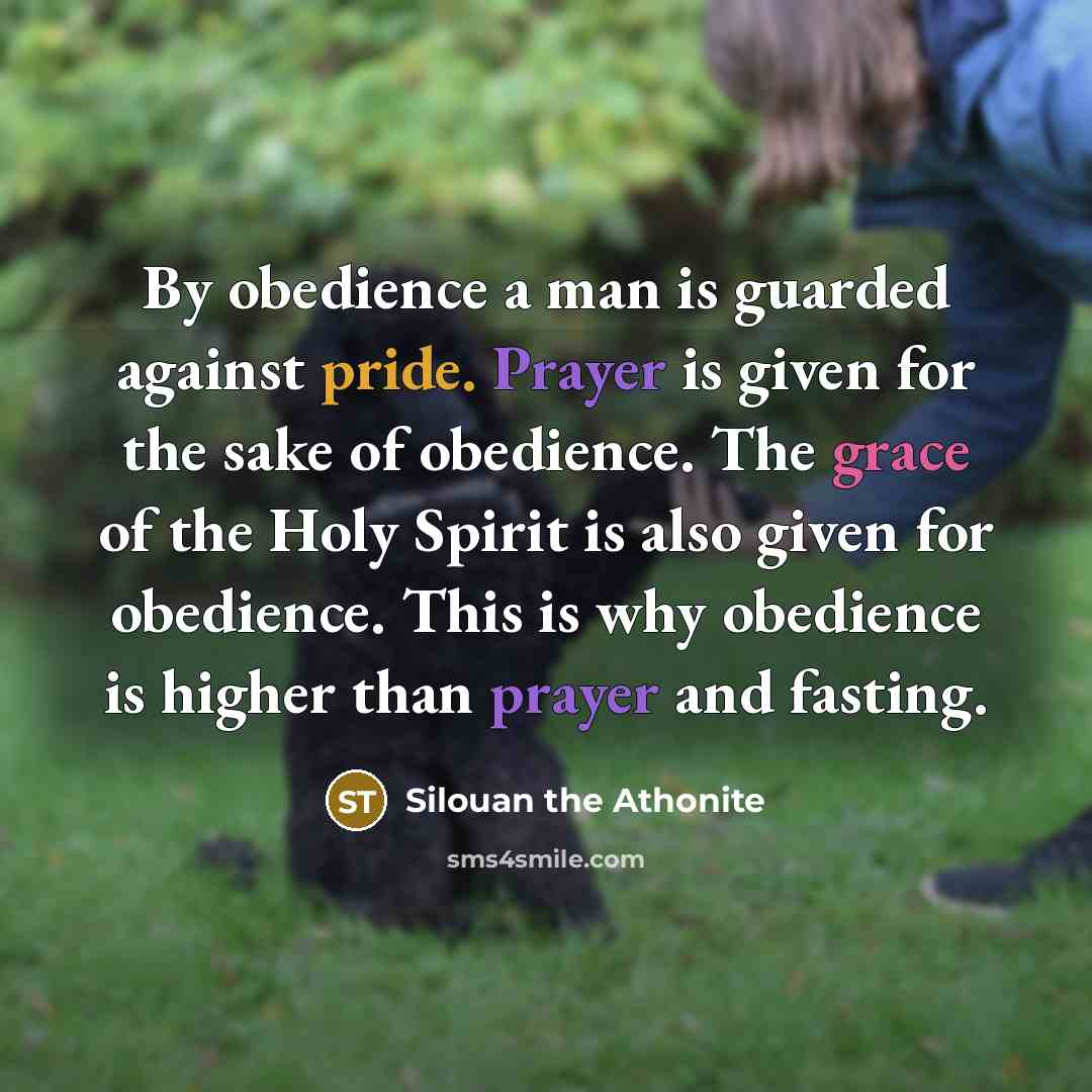 “By obedience a man is guarded against pride. Prayer is given for the sake of obedience. The grace of the Holy Spirit is also given for obedience. This is why obedience is higher than prayer and fasting.” quote by Silouan the Athonite