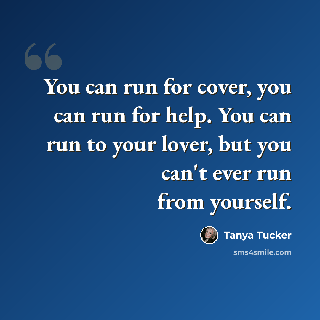 “You can run for cover, you can run for help. You can run to your lover, but you can't ever run from yourself.” quote by Tanya Tucker