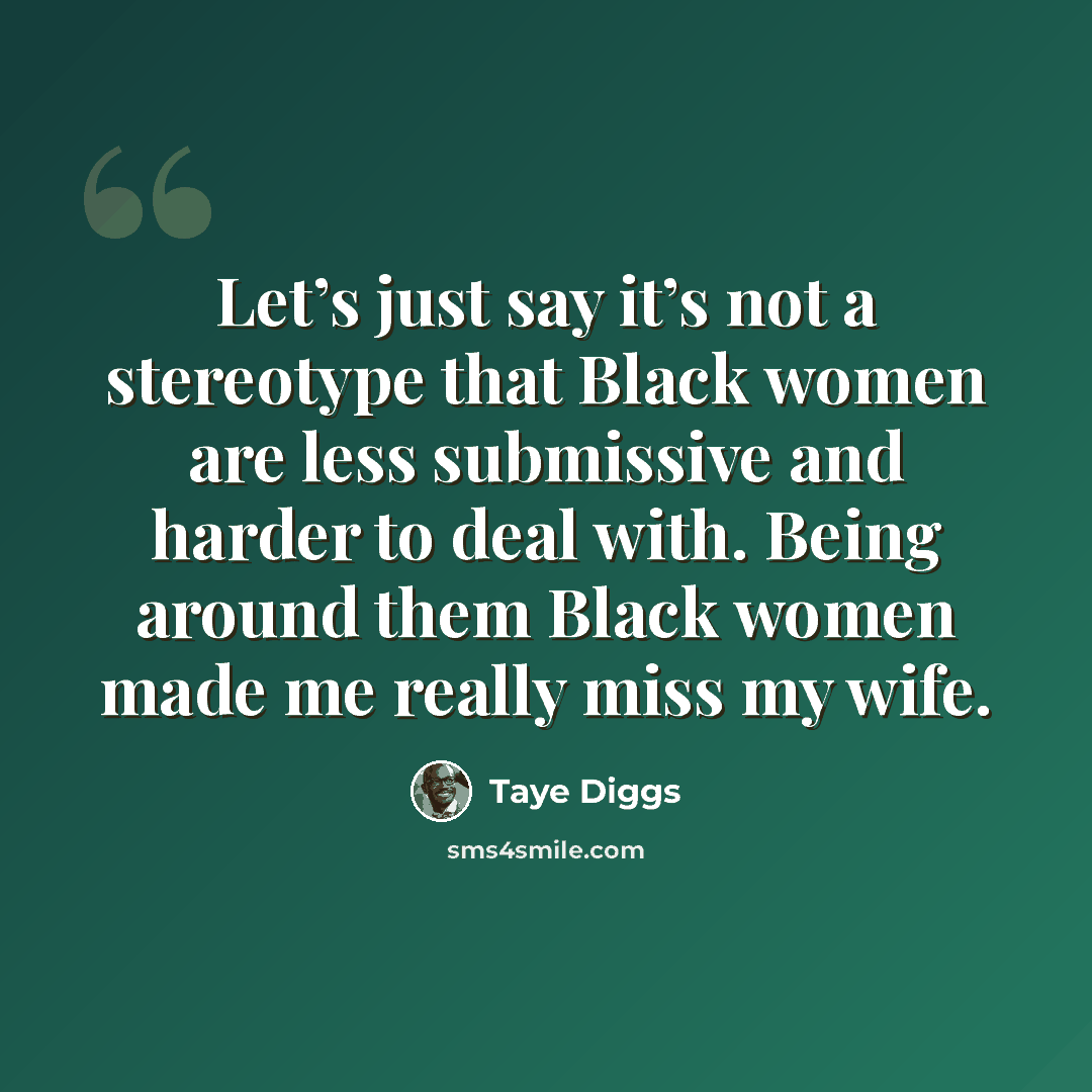 “Let’s just say it’s not a stereotype that Black women are less submissive and harder to deal with. Being around them Black women made me really miss my wife.” quote by Taye Diggs