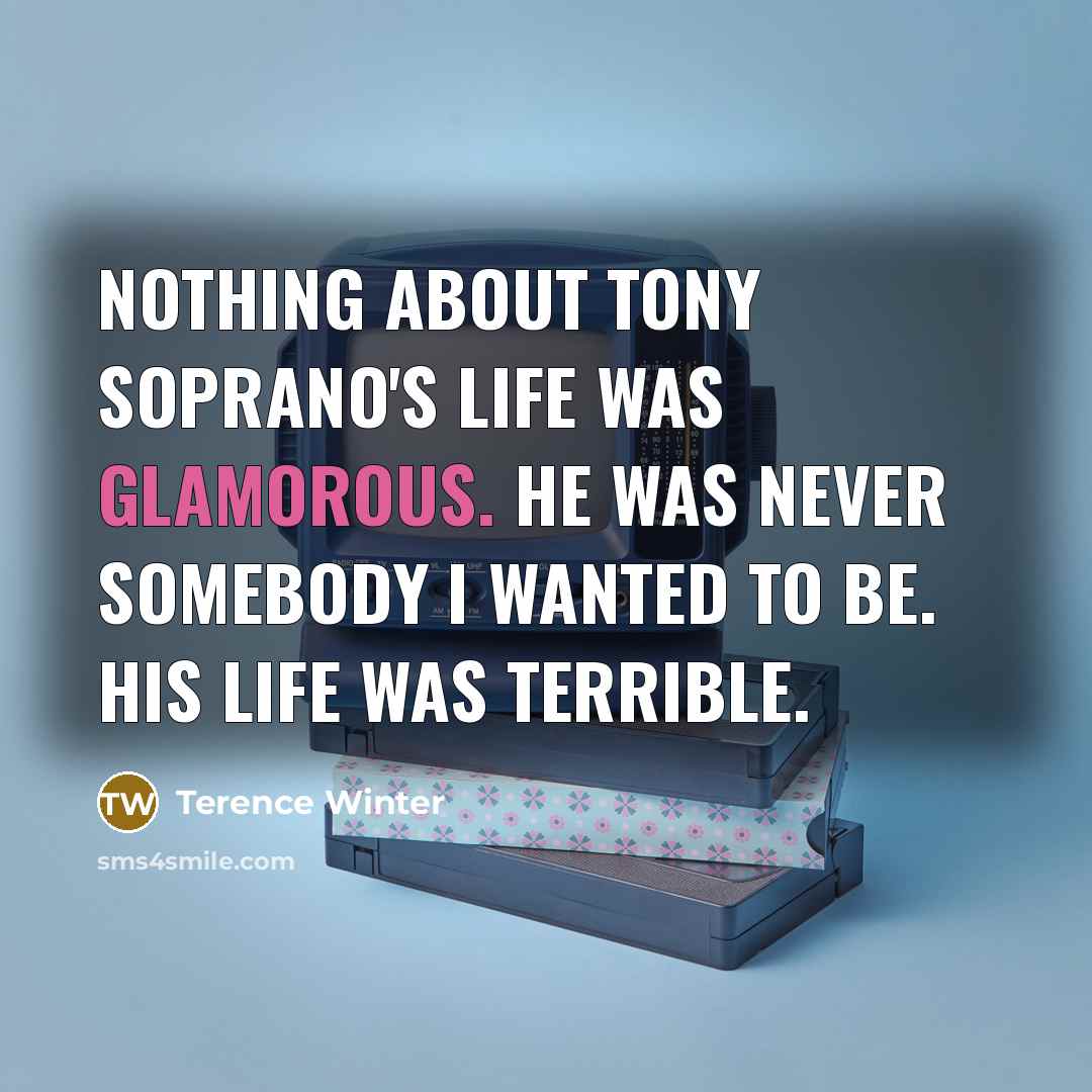 “Nothing about Tony Soprano's life was glamorous. He was never somebody I wanted to be. His life was terrible.” quote by Terence Winter