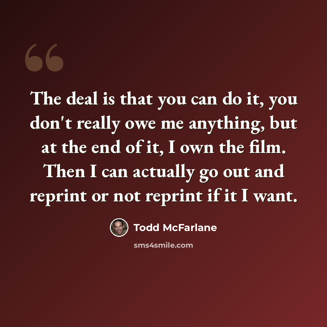 “The deal is that you can do it, you don't really owe me anything, but at the end of it, I own the film. Then I can actually go out and reprint or not reprint if it I want.” quote by Todd McFarlane