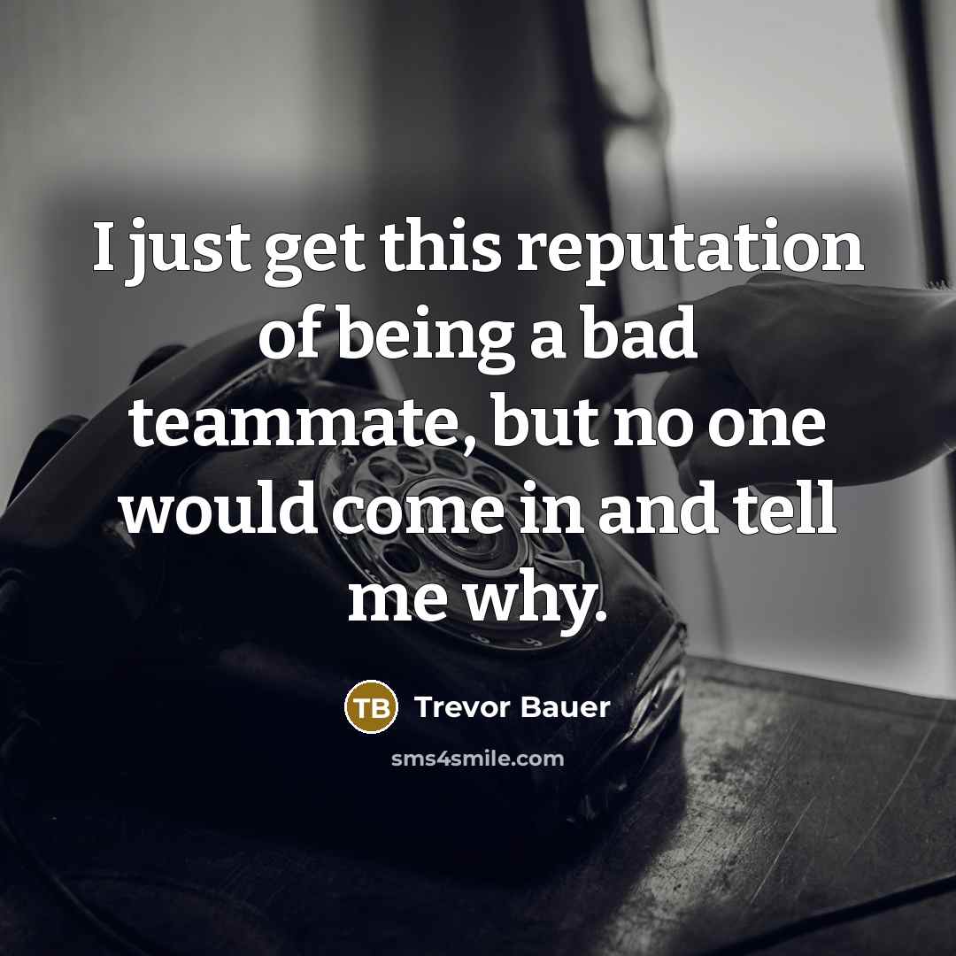 “I just get this reputation of being a bad teammate, but no one would come in and tell me why.” quote by Trevor Bauer