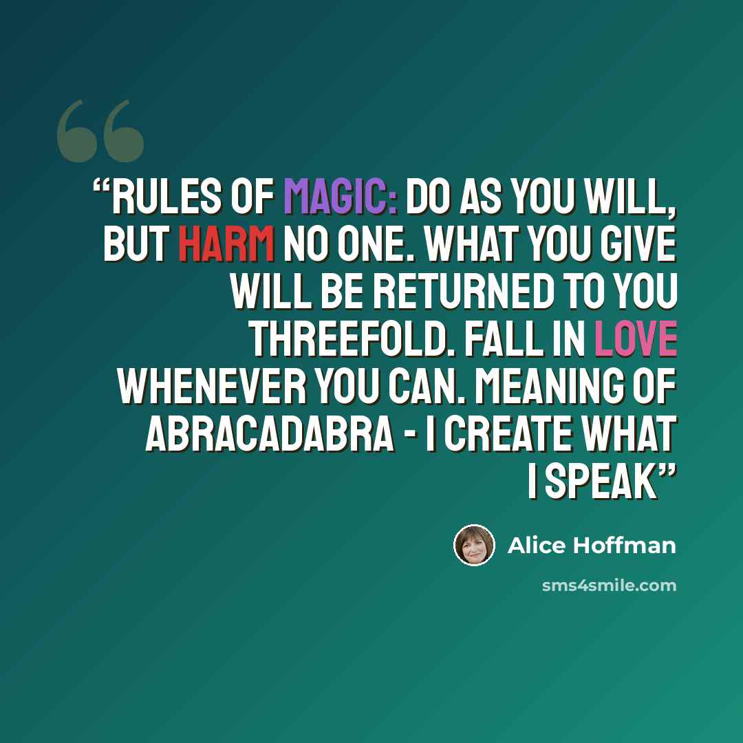 “Rules of Magic: Do as you will, but harm no one. What you give will be returned to you threefold. Fall in love whenever you can. Meaning of Abracadabra - I create what I speak” quote by Alice Hoffman