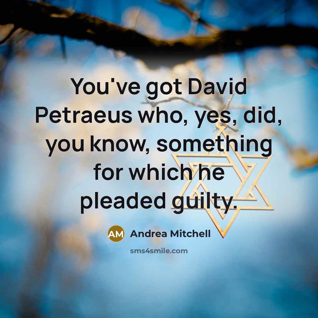 “You've got David Petraeus who, yes, did, you know, something for which he pleaded guilty.” quote by Andrea Mitchell