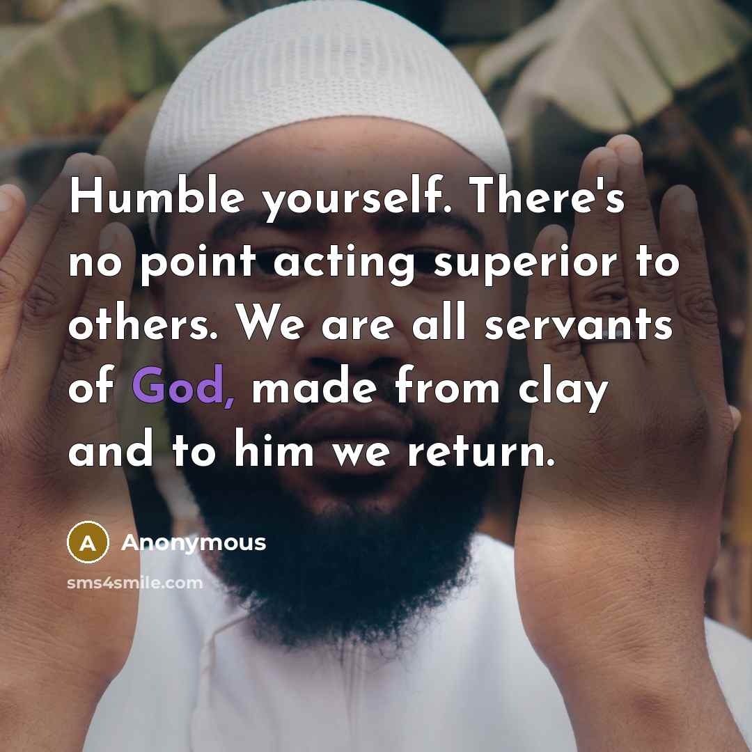 “Humble yourself. There's no point acting superior to others. We are all servants of God, made from clay and to him we return.” quote by Anonymous