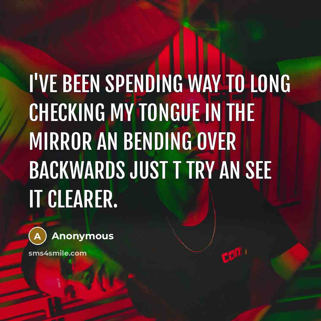 “I've been spending way to long checking my tongue in the mirror an bending over backwards just t try an see it clearer.” quote by Anonymous