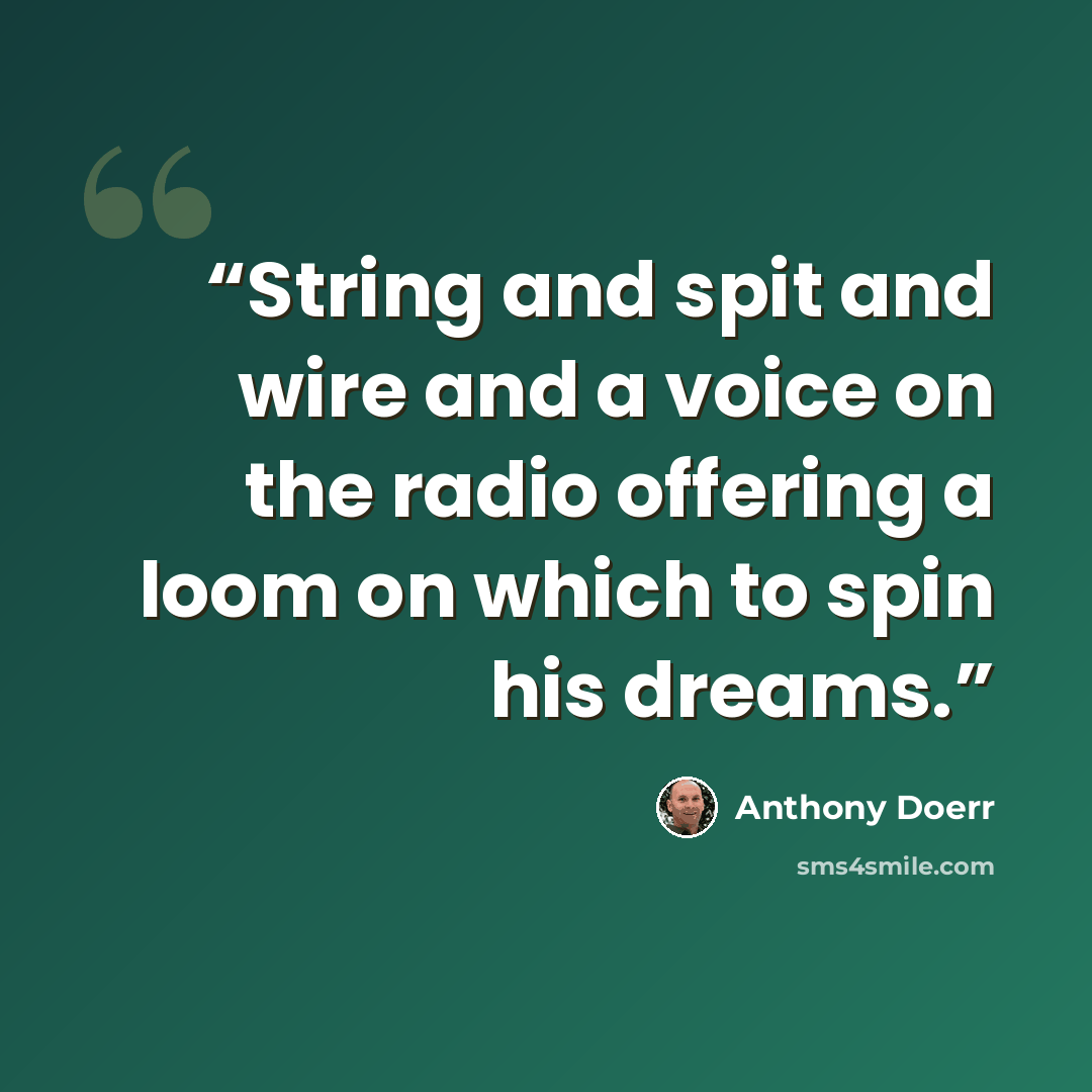 “String and spit and wire and a voice on the radio offering a loom on which to spin his dreams.” quote by Anthony Doerr