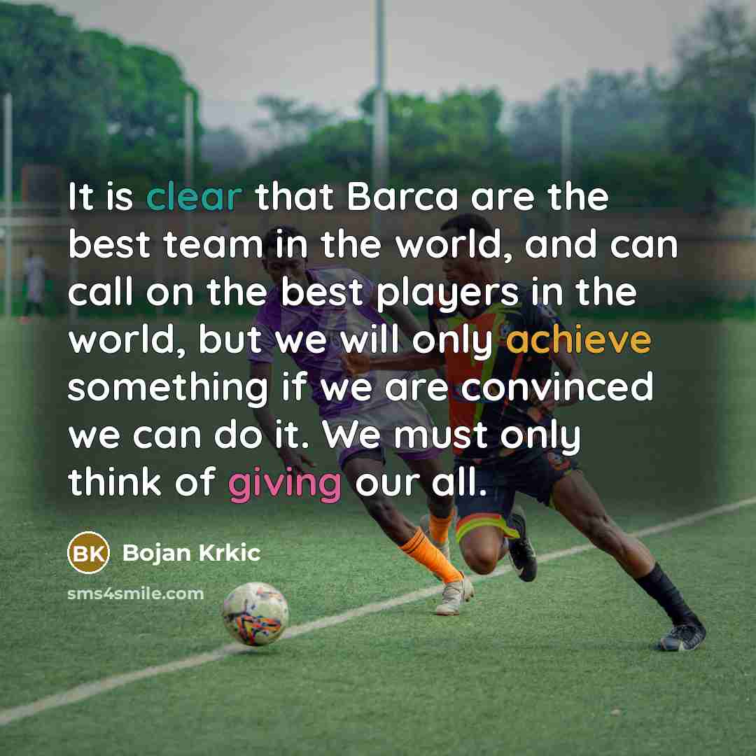 “It is clear that Barca are the best team in the world, and can call on the best players in the world, but we will only achieve something if we are convinced we can do it. We must only think of giving our all.” quote by Bojan Krkic