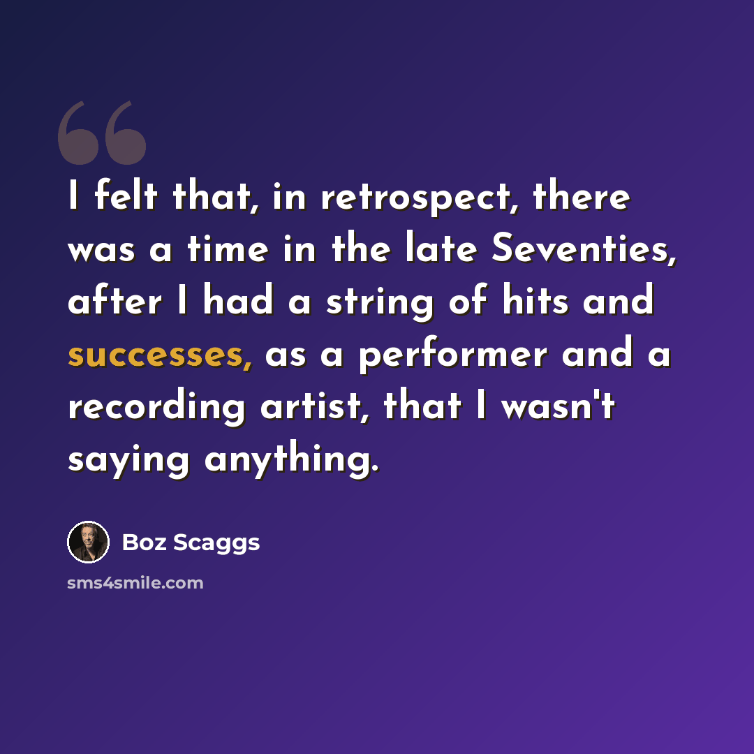 “I felt that, in retrospect, there was a time in the late Seventies, after I had a string of hits and successes, as a performer and a recording artist, that I wasn't saying anything.” quote by Boz Scaggs