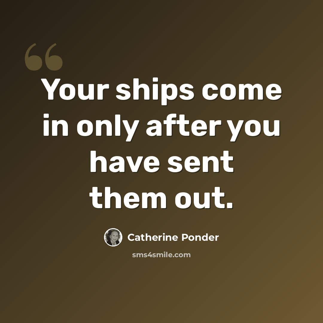 “Your ships come in only after you have sent them out.” quote by Catherine Ponder