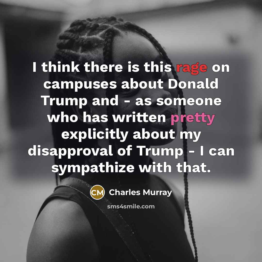 “I think there is this rage on campuses about Donald Trump and - as someone who has written pretty explicitly about my disapproval of Trump - I can sympathize with that.” quote by Charles Murray