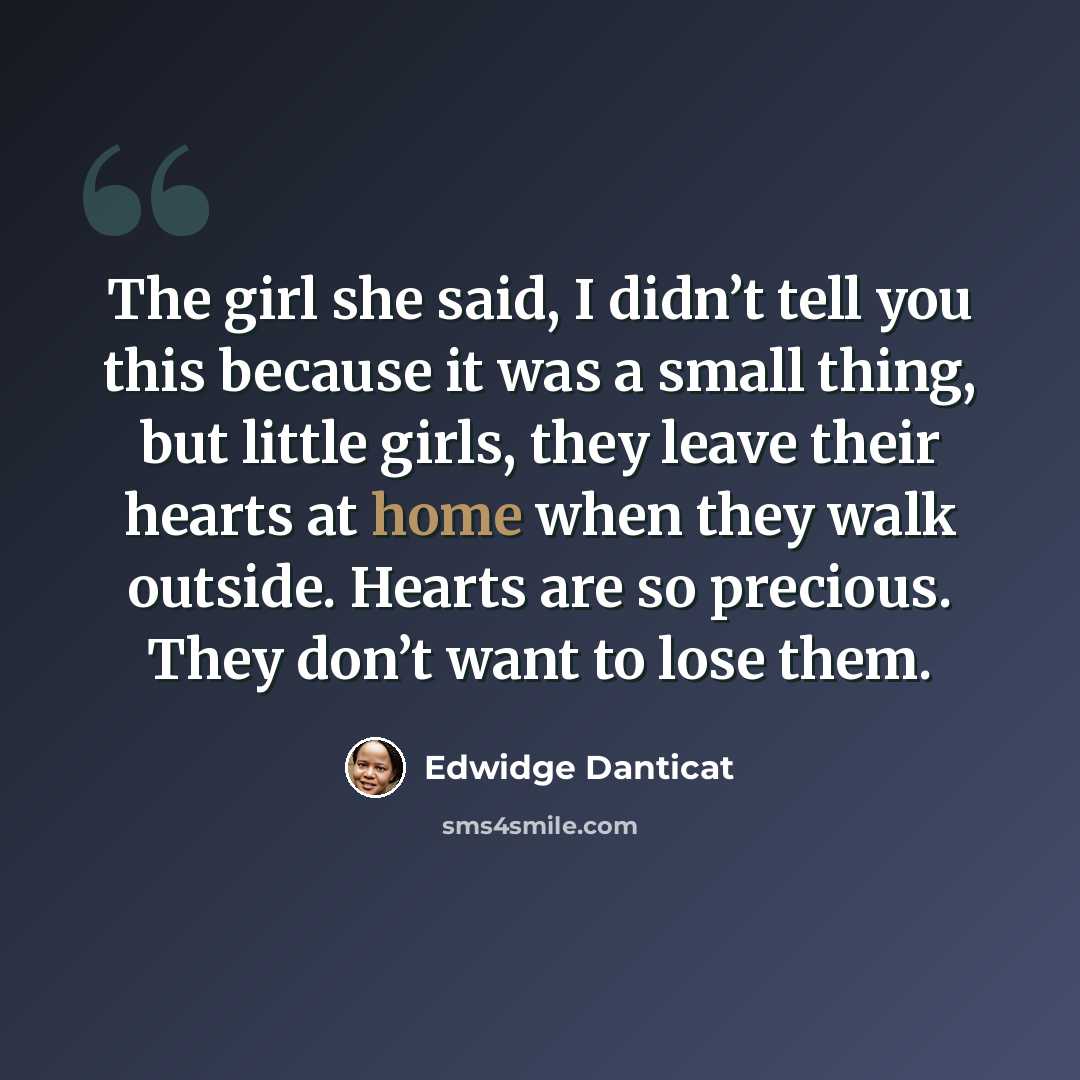 “The girl she said, I didn’t tell you this because it was a small thing, but little girls, they leave their hearts at home when they walk outside. Hearts are so precious. They don’t want to lose them.” quote by Edwidge Danticat