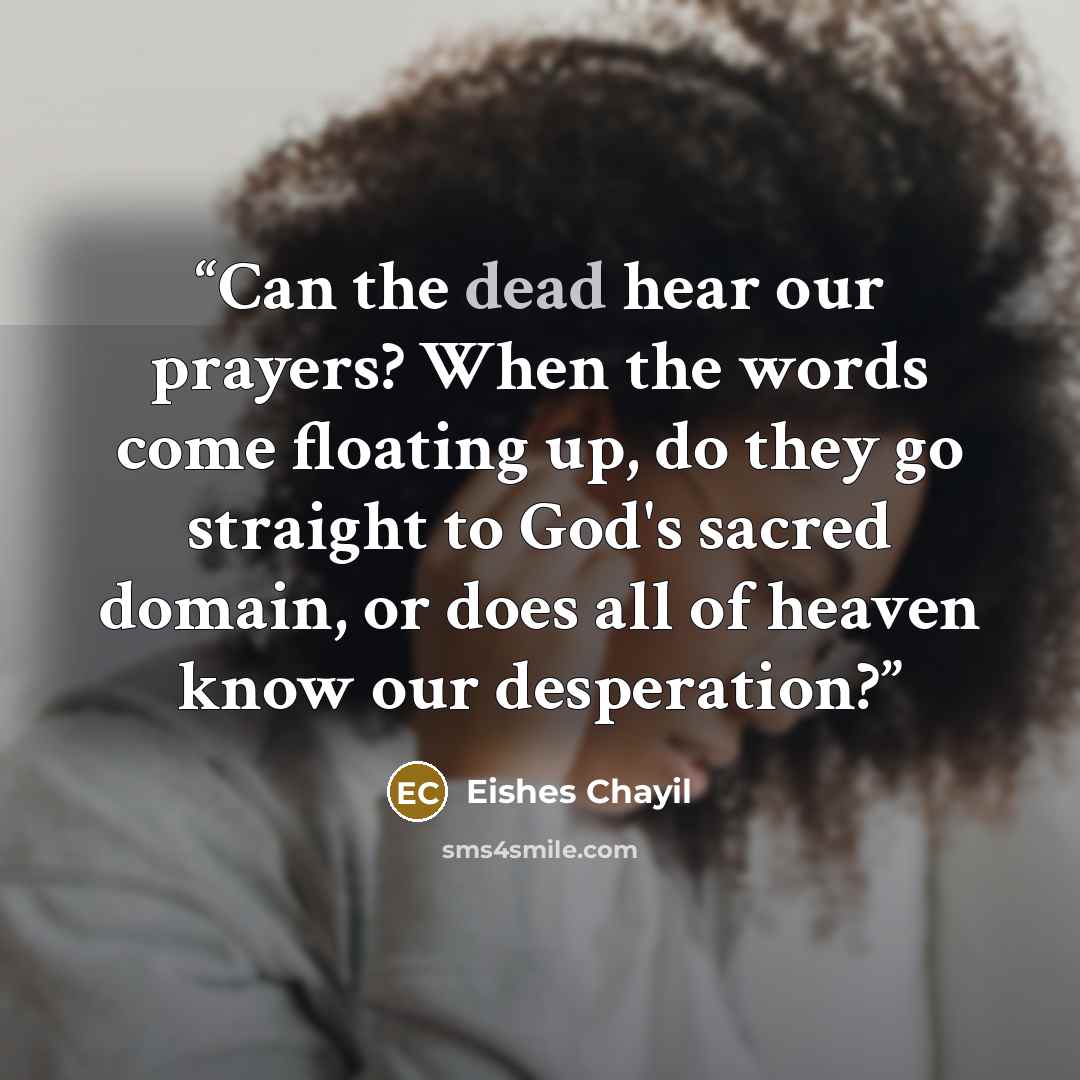 “Can the dead hear our prayers? When the words come floating up, do they go straight to God's sacred domain, or does all of heaven know our desperation?” quote by Eishes Chayil