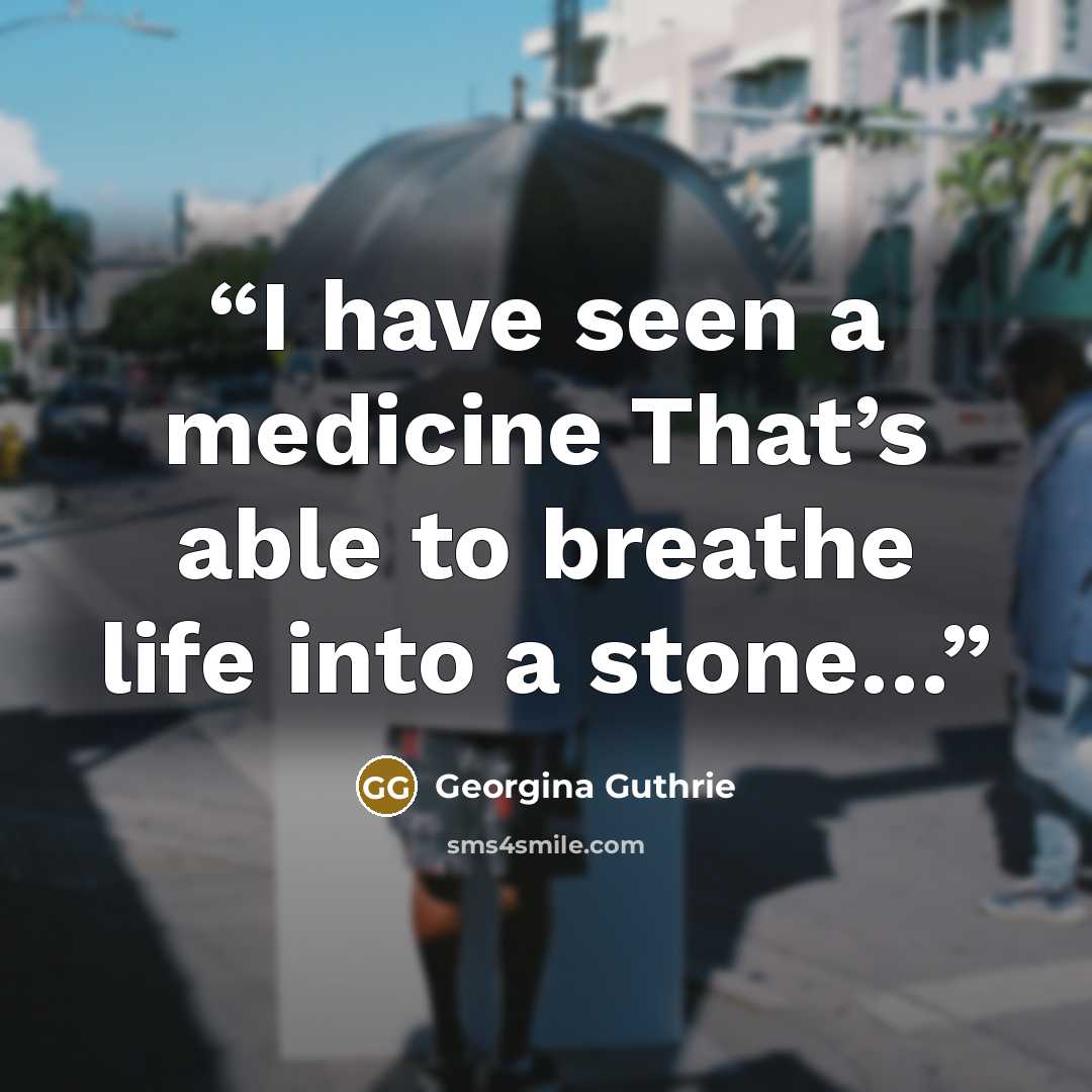 “I have seen a medicine That’s able to breathe life into a stone…” quote by Georgina Guthrie