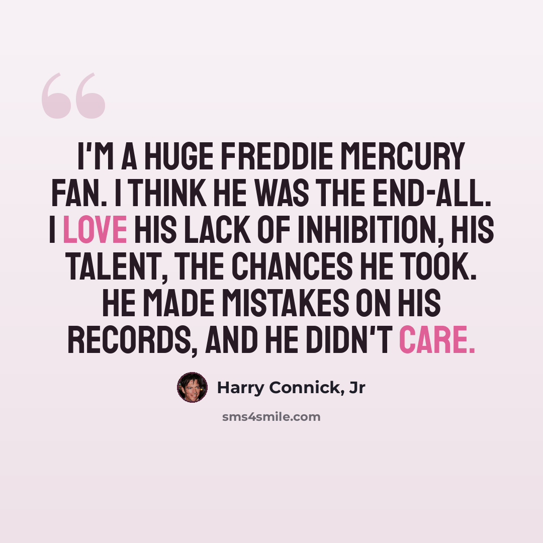 “I'm a huge Freddie Mercury fan. I think he was the end-all. I love his lack of inhibition, his talent, the chances he took. He made mistakes on his records, and he didn't care.” quote by Harry Connick, Jr