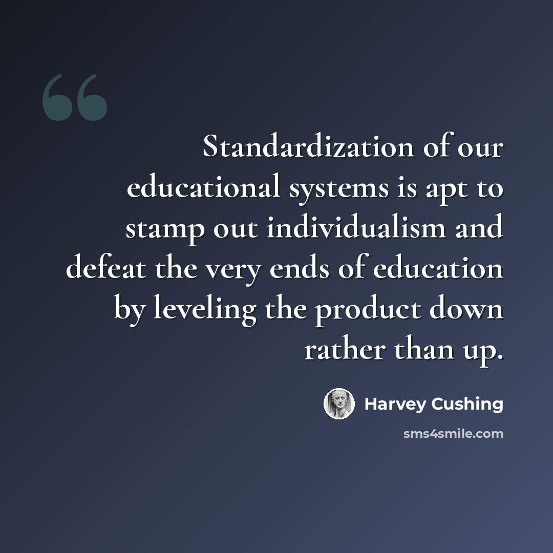 “Standardization of our educational systems is apt to stamp out individualism and defeat the very ends of education by leveling the product down rather than up.” quote by Harvey Cushing