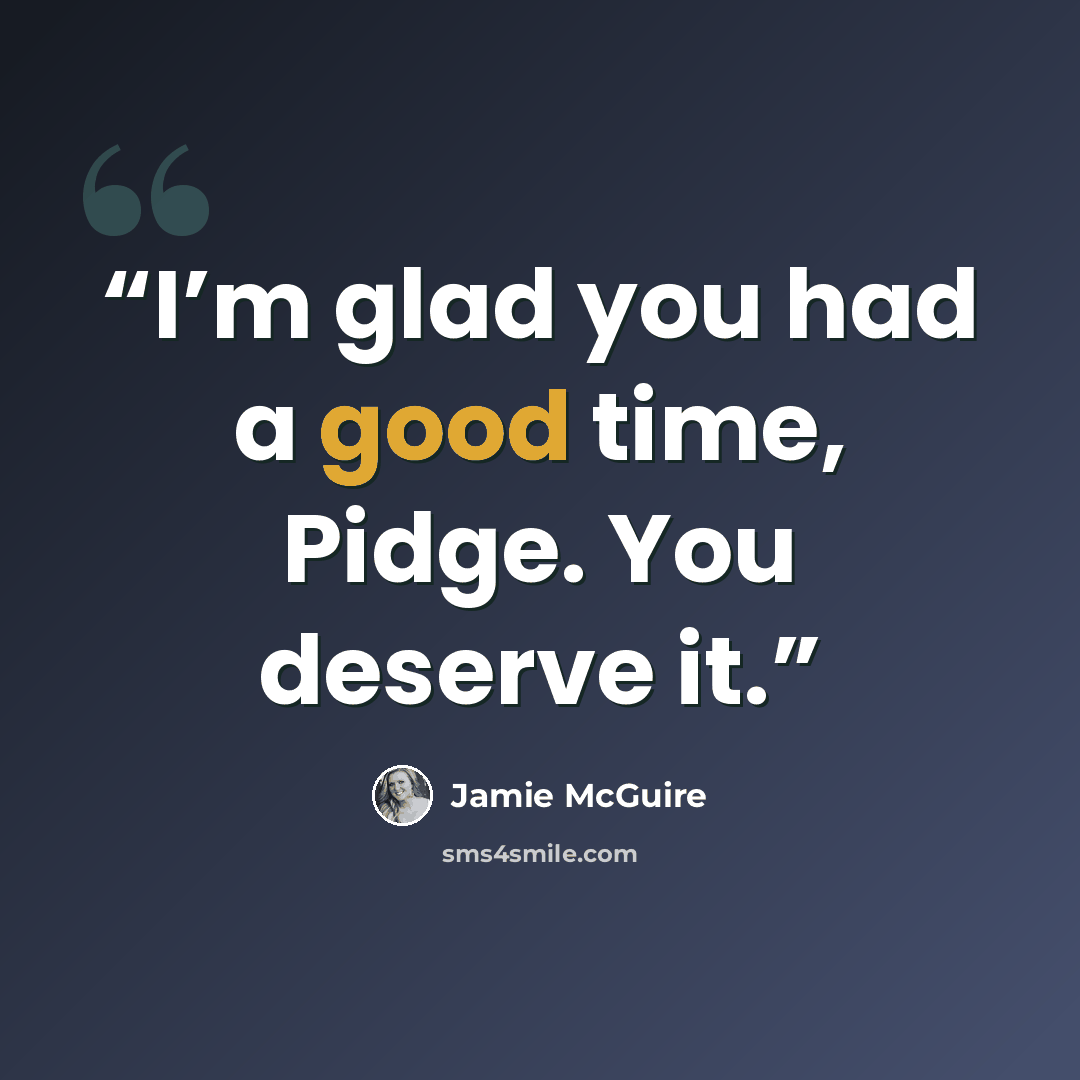 “I’m glad you had a good time, Pidge. You deserve it.” quote by Jamie McGuire
