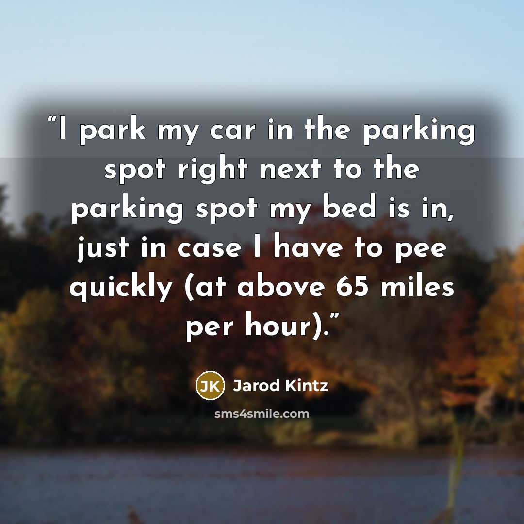 “I park my car in the parking spot right next to the parking spot my bed is in, just in case I have to pee quickly (at above 65 miles per hour).” quote by Jarod Kintz