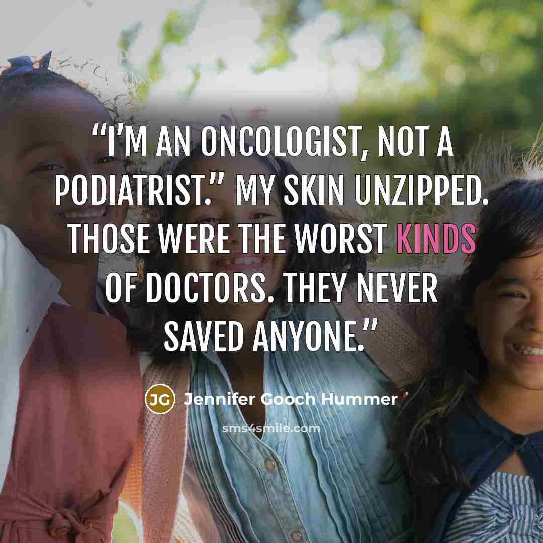 “I’m an oncologist, not a podiatrist.” My skin unzipped. Those were the worst kinds of doctors. They never saved anyone.” quote by Jennifer Gooch Hummer
