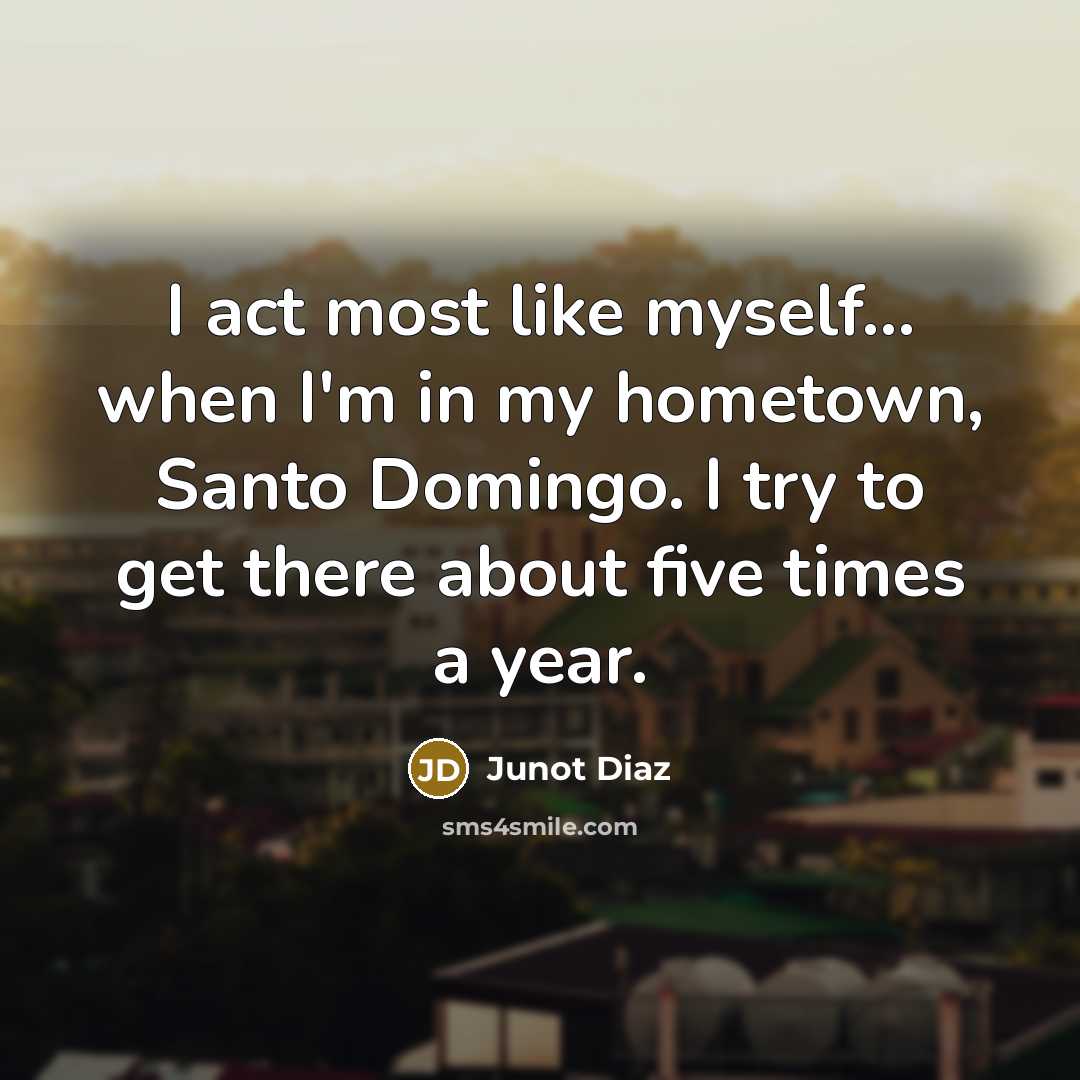 “I act most like myself... when I'm in my hometown, Santo Domingo. I try to get there about five times a year.” quote by Junot Diaz