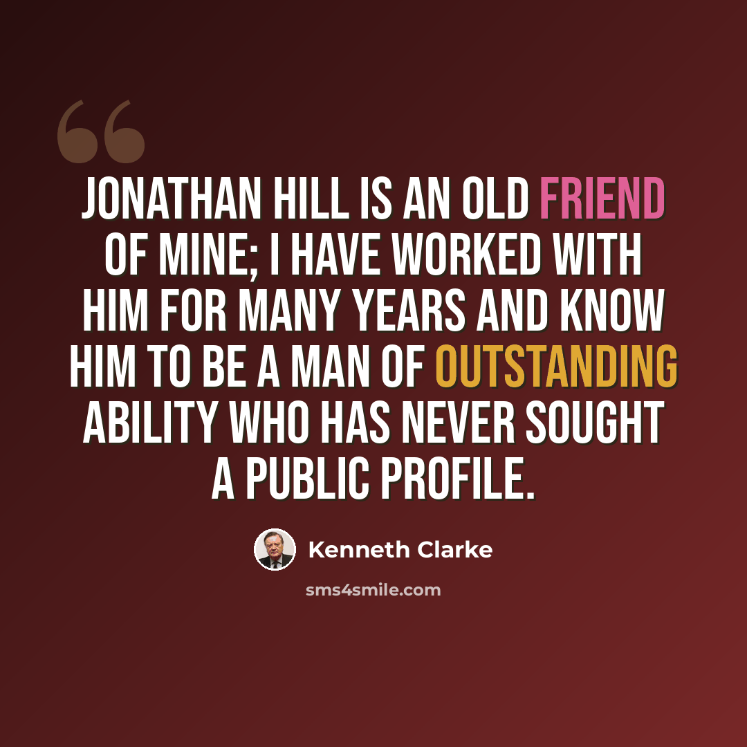 “Jonathan Hill is an old friend of mine; I have worked with him for many years and know him to be a man of outstanding ability who has never sought a public profile.” quote by Kenneth Clarke
