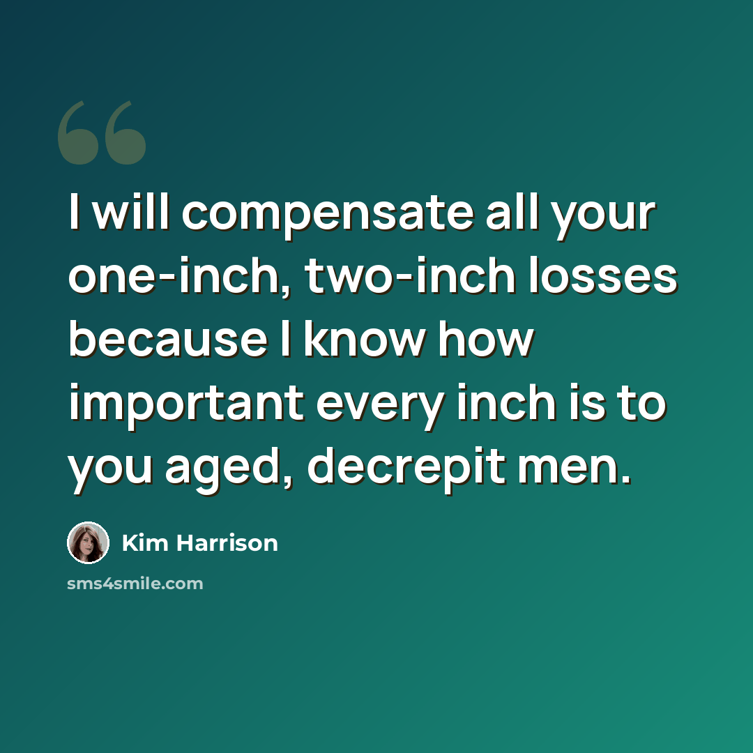 “I will compensate all your one-inch, two-inch losses because I know how important every inch is to you aged, decrepit men.” quote by Kim Harrison
