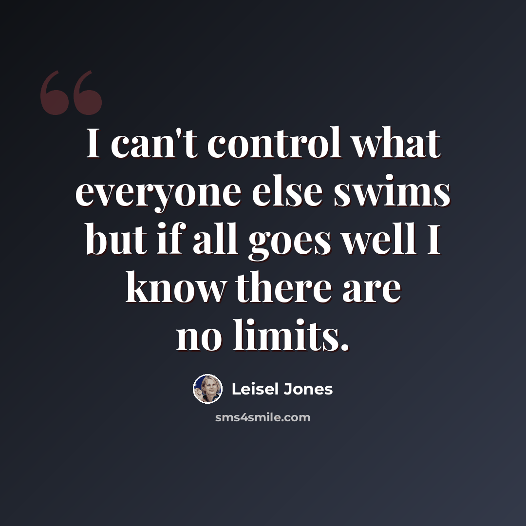 “I can't control what everyone else swims but if all goes well I know there are no limits.” quote by Leisel Jones