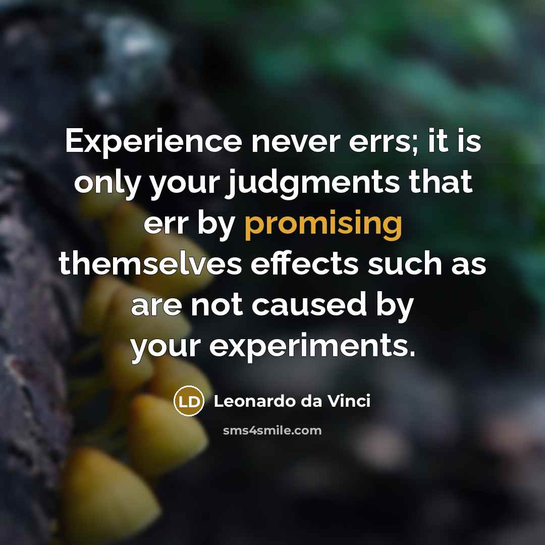 “Experience never errs; it is only your judgments that err by promising themselves effects such as are not caused by your experiments.” quote by Leonardo da Vinci