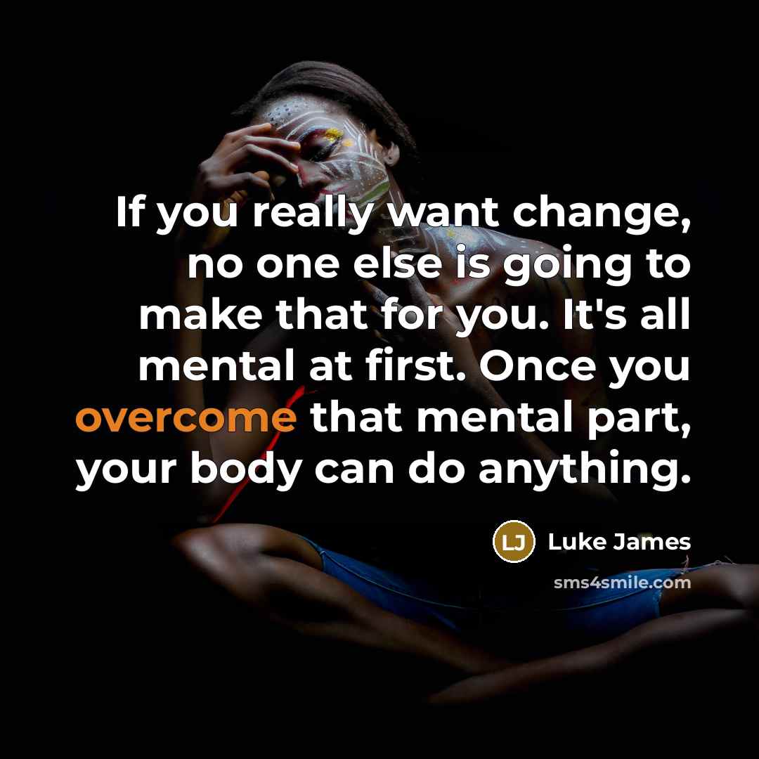 “If you really want change, no one else is going to make that for you. It's all mental at first. Once you overcome that mental part, your body can do anything.” quote by Luke James