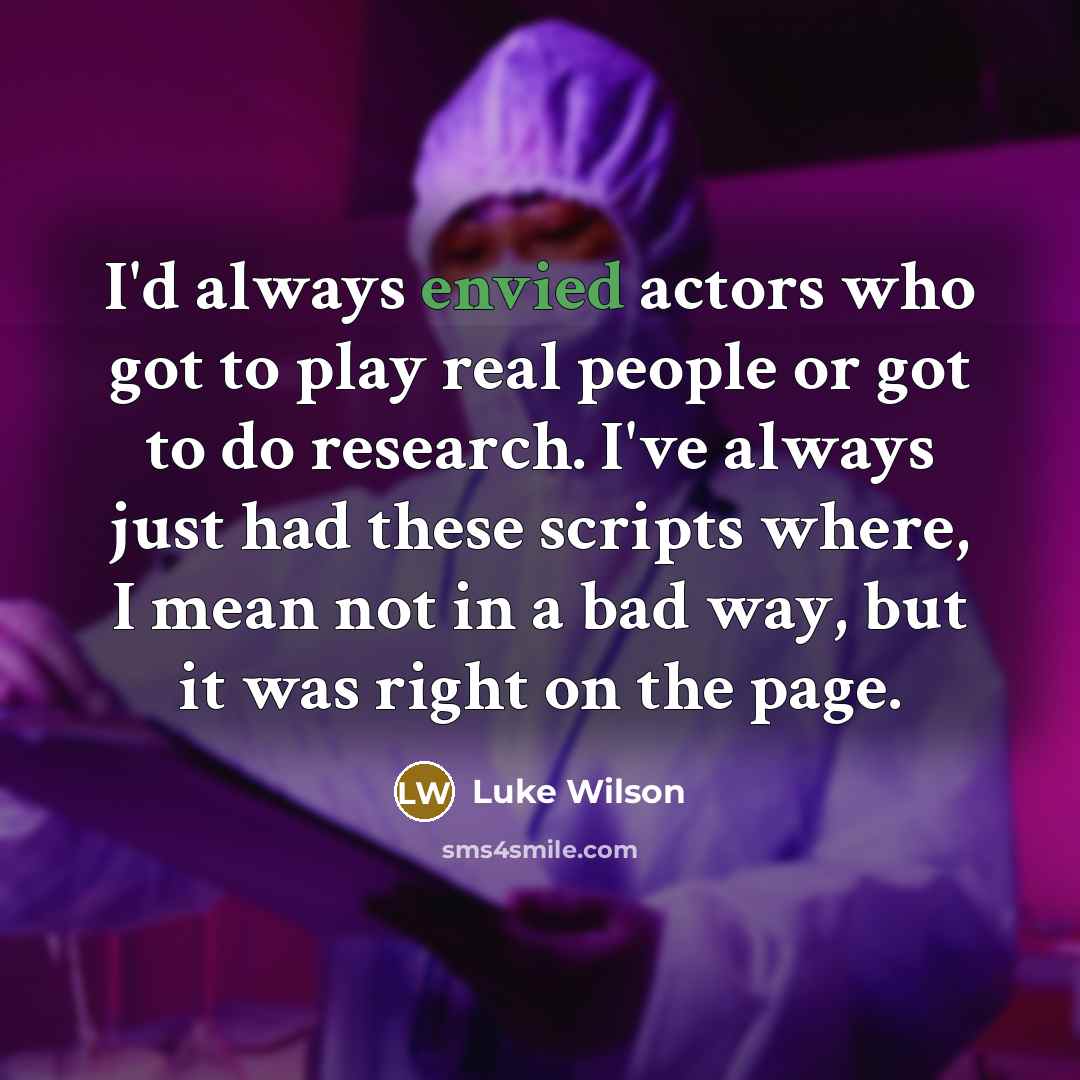 “I'd always envied actors who got to play real people or got to do research. I've always just had these scripts where, I mean not in a bad way, but it was right on the page.” quote by Luke Wilson