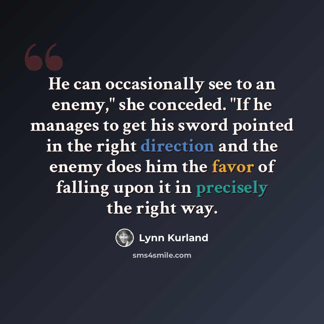 “He can occasionally see to an enemy," she conceded. "If he manages to get his sword pointed in the right direction and the enemy does him the favor of falling upon it in precisely the right way.” quote by Lynn Kurland