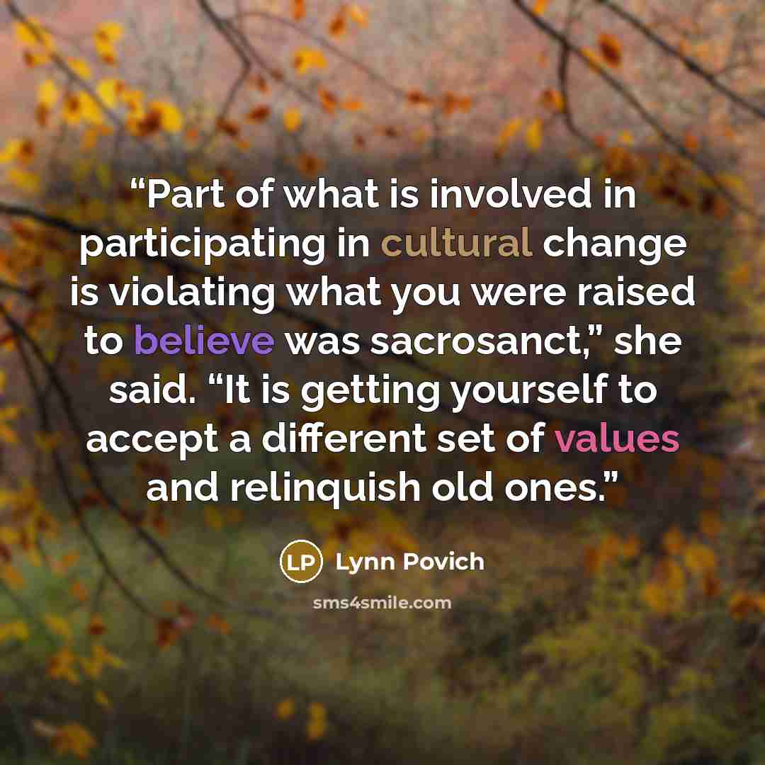 “Part of what is involved in participating in cultural change is violating what you were raised to believe was sacrosanct,” she said. “It is getting yourself to accept a different set of values and relinquish old ones.” quote by Lynn Povich