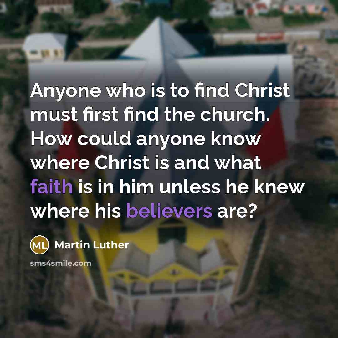 “Anyone who is to find Christ must first find the church. How could anyone know where Christ is and what faith is in him unless he knew where his believers are?” quote by Martin Luther