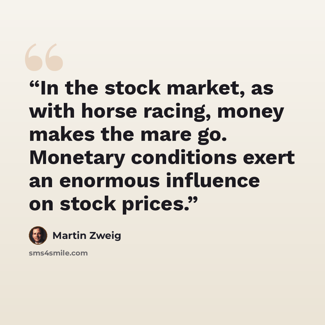 “In the stock market, as with horse racing, money makes the mare go. Monetary conditions exert an enormous influence on stock prices.” quote by Martin Zweig