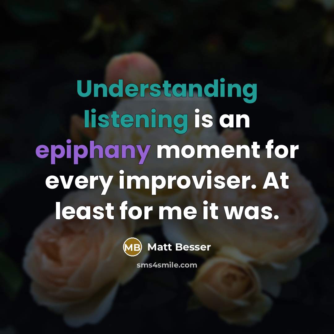 “Understanding listening is an epiphany moment for every improviser. At least for me it was.” quote by Matt Besser