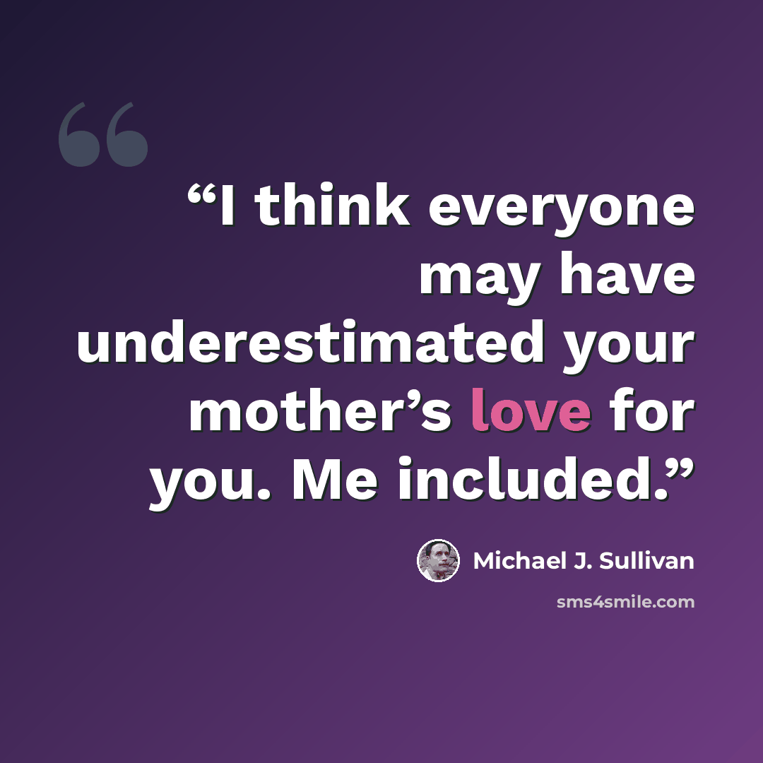 “I think everyone may have underestimated your mother’s love for you. Me included.” quote by Michael J. Sullivan