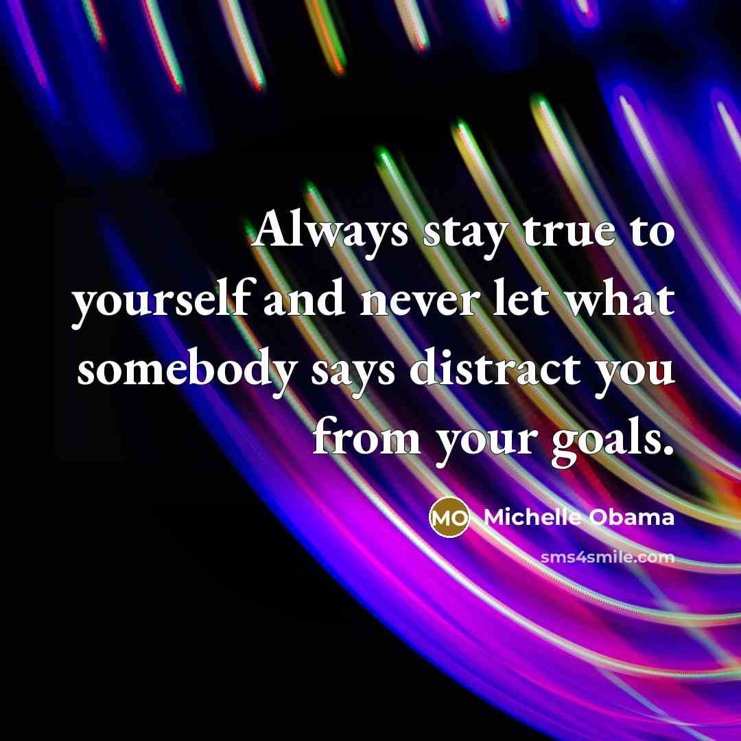 “Always stay true to yourself and never let what somebody says distract you from your goals.” quote by Michelle Obama