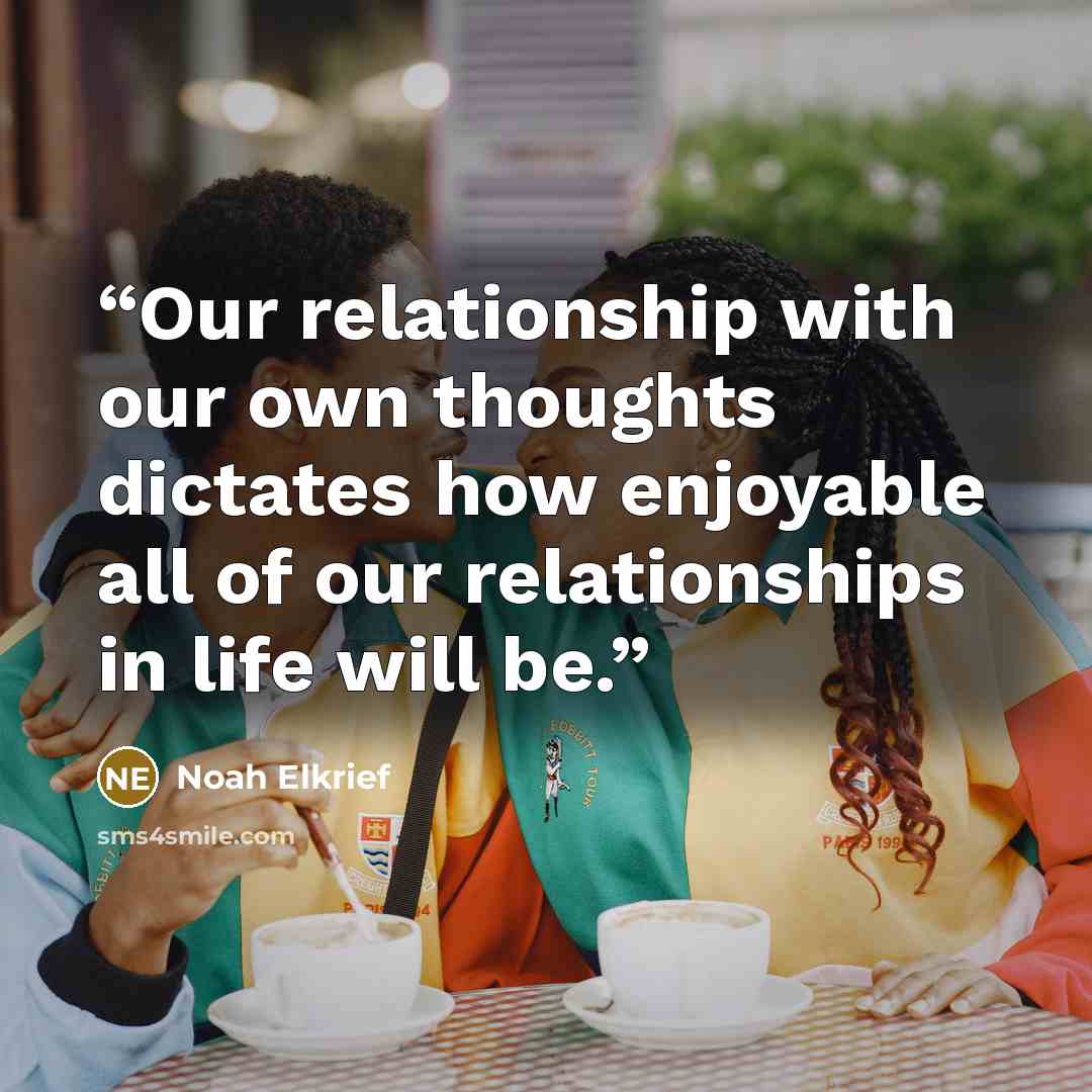“Our relationship with our own thoughts dictates how enjoyable all of our relationships in life will be.” quote by Noah Elkrief
