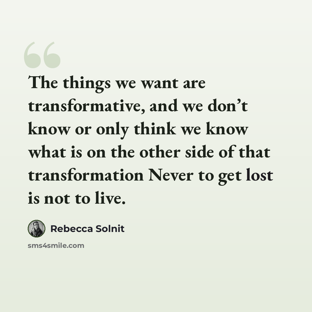 “The things we want are transformative, and we don’t know or only think we know what is on the other side of that transformation Never to get lost is not to live.” quote by Rebecca Solnit