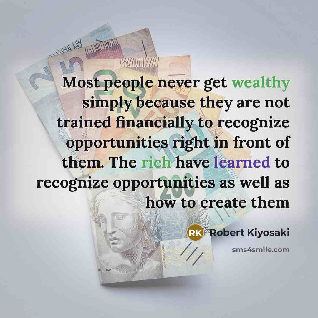 “Most people never get wealthy simply because they are not trained financially to recognize opportunities right in front of them. The rich have learned to recognize opportunities as well as how to create them” quote by Robert Kiyosaki