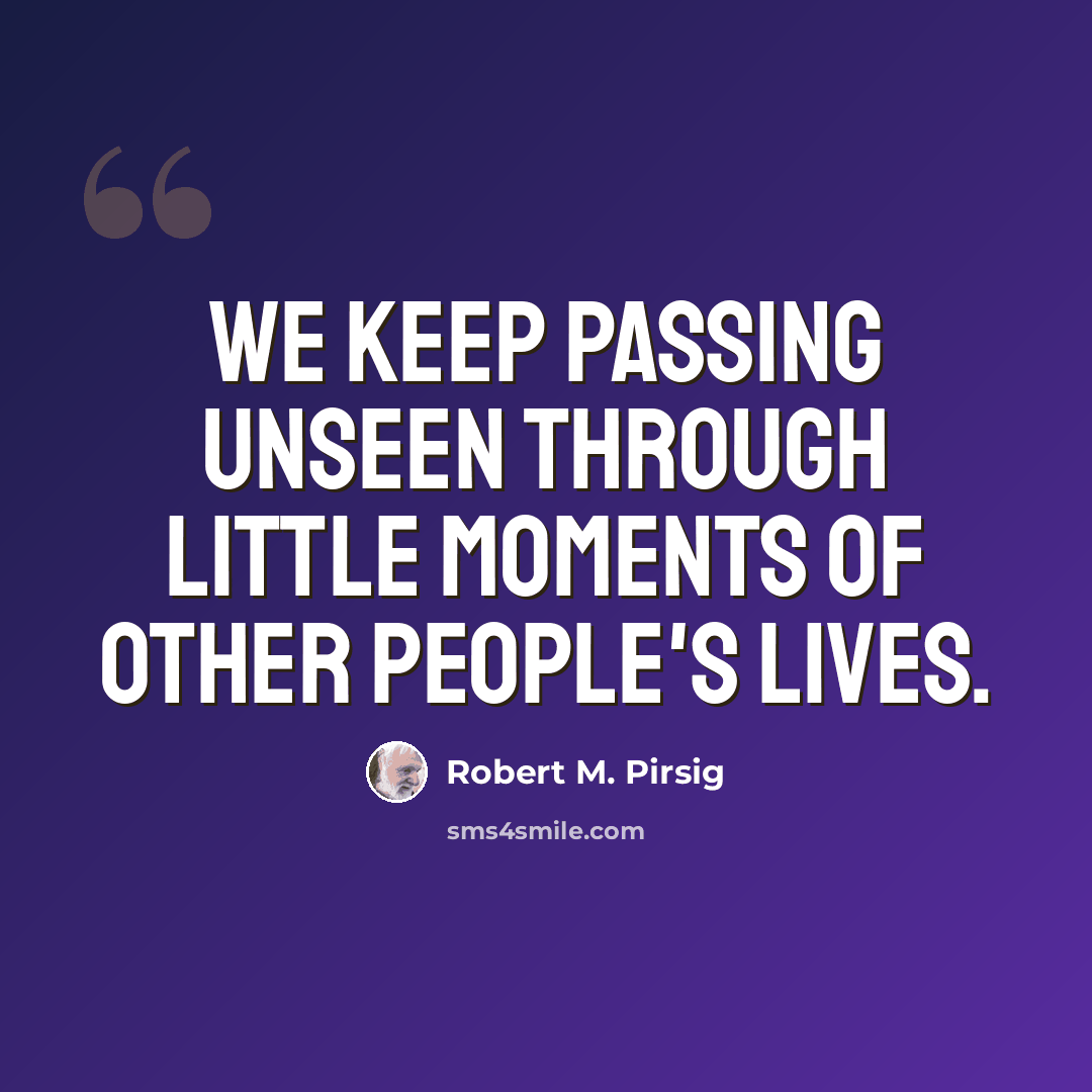 “We keep passing unseen through little moments of other people's lives.” quote by Robert M. Pirsig