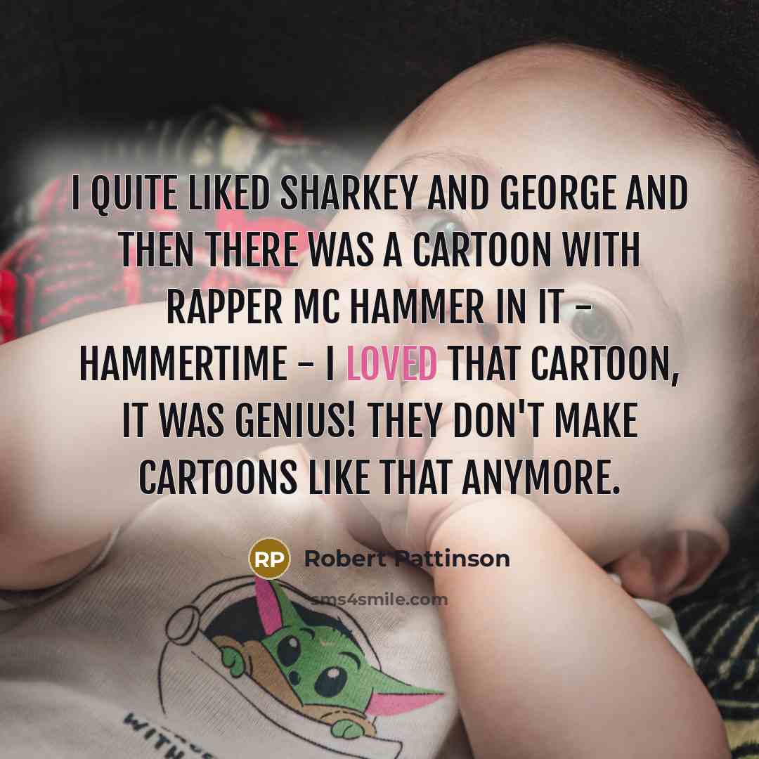 “I quite liked Sharkey and George and then there was a cartoon with rapper MC Hammer in it - Hammertime - I loved that cartoon, it was genius! They don't make cartoons like that anymore.” quote by Robert Pattinson