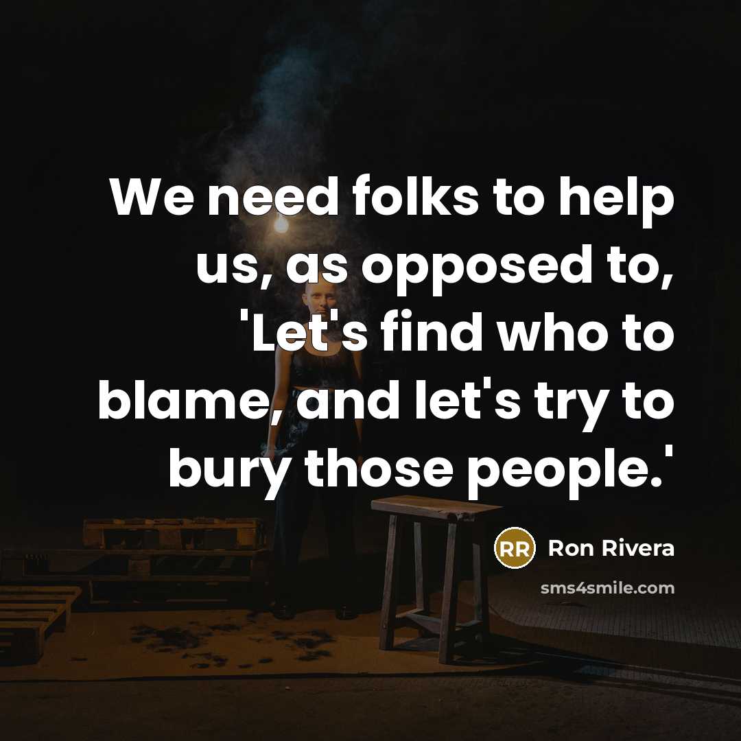 “We need folks to help us, as opposed to, 'Let's find who to blame, and let's try to bury those people.'” quote by Ron Rivera