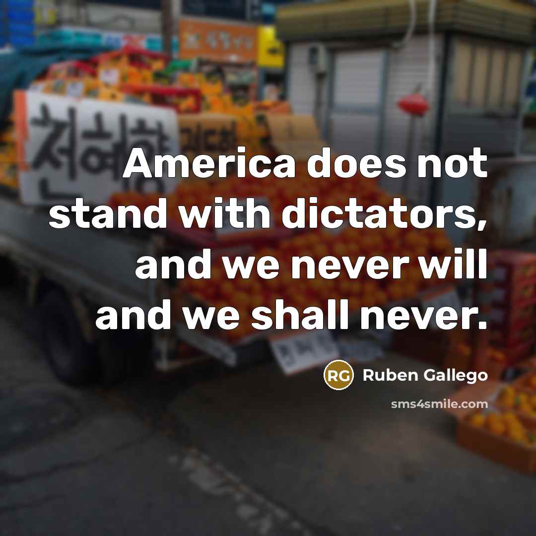 “America does not stand with dictators, and we never will and we shall never.” quote by Ruben Gallego