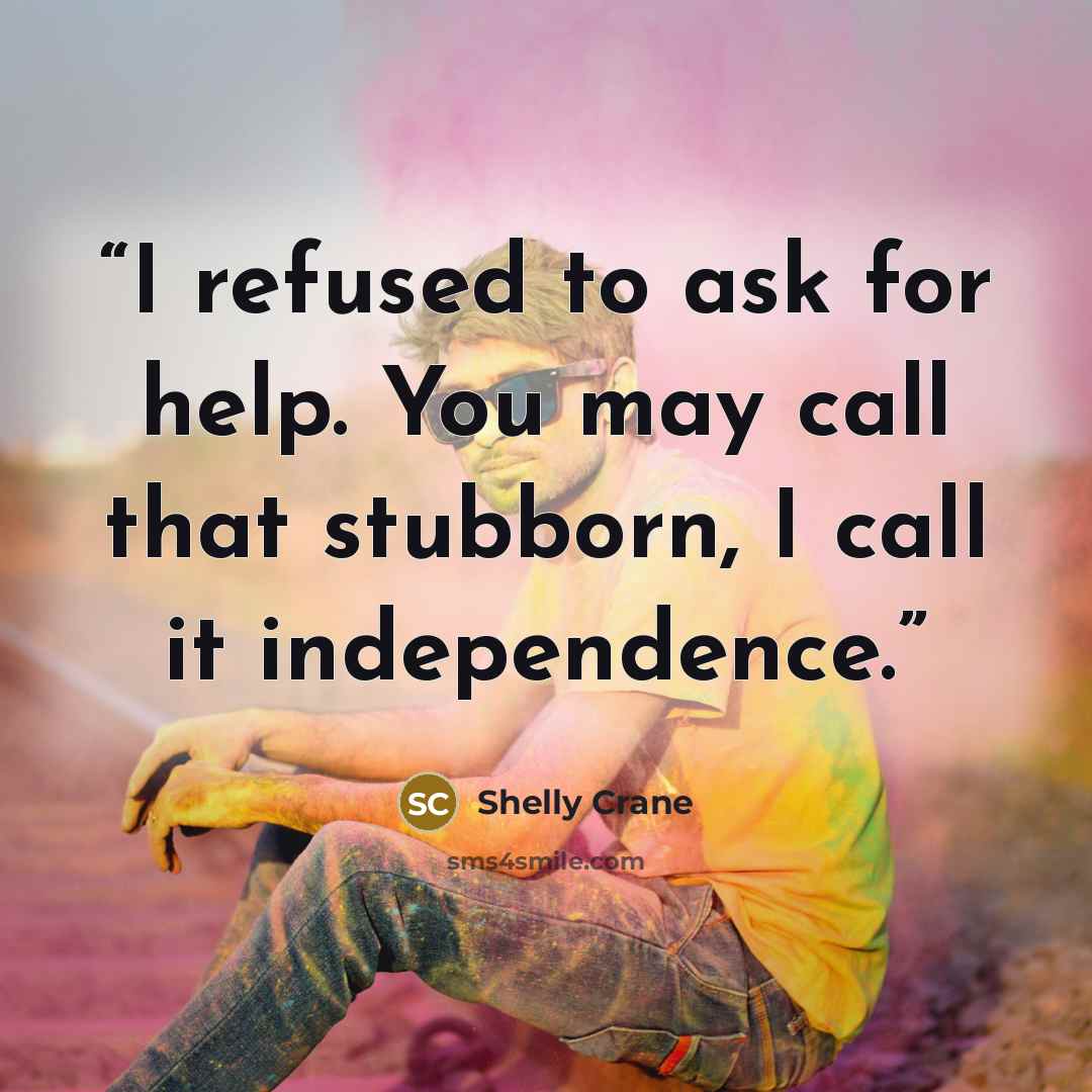 “I refused to ask for help. You may call that stubborn, I call it independence.” quote by Shelly Crane