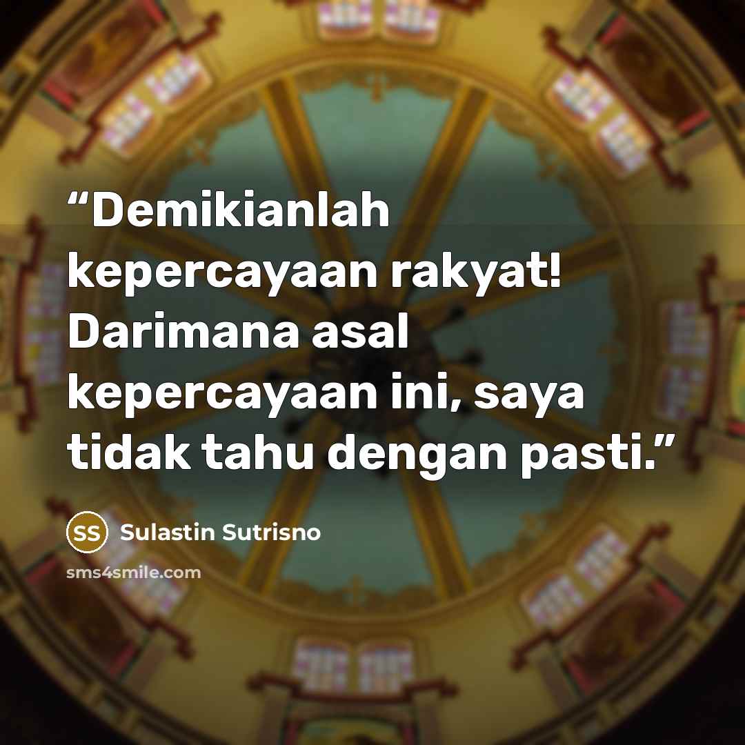 “Demikianlah kepercayaan rakyat! Darimana asal kepercayaan ini, saya tidak tahu dengan pasti.” quote by Sulastin Sutrisno