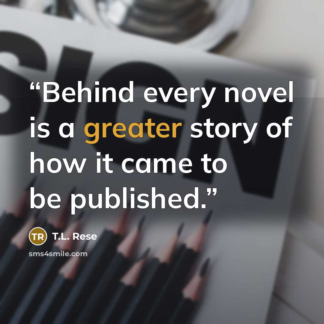 “Behind every novel is a greater story of how it came to be published.” quote by T.L. Rese