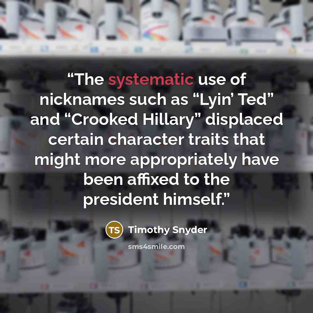 “The systematic use of nicknames such as “Lyin’ Ted” and “Crooked Hillary” displaced certain character traits that might more appropriately have been affixed to the president himself.” quote by Timothy Snyder
