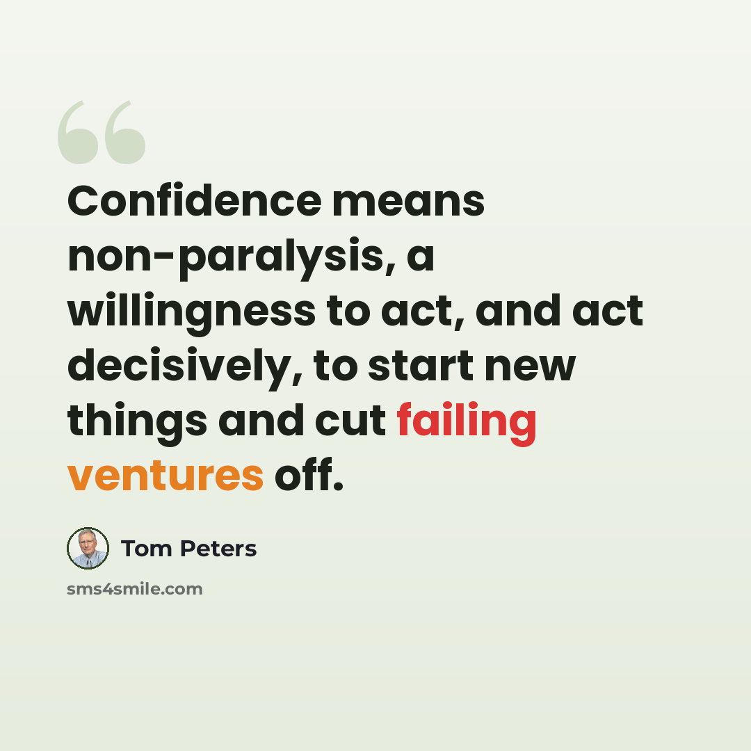 “Confidence means non-paralysis, a willingness to act, and act decisively, to start new things and cut failing ventures off.” quote by Tom Peters