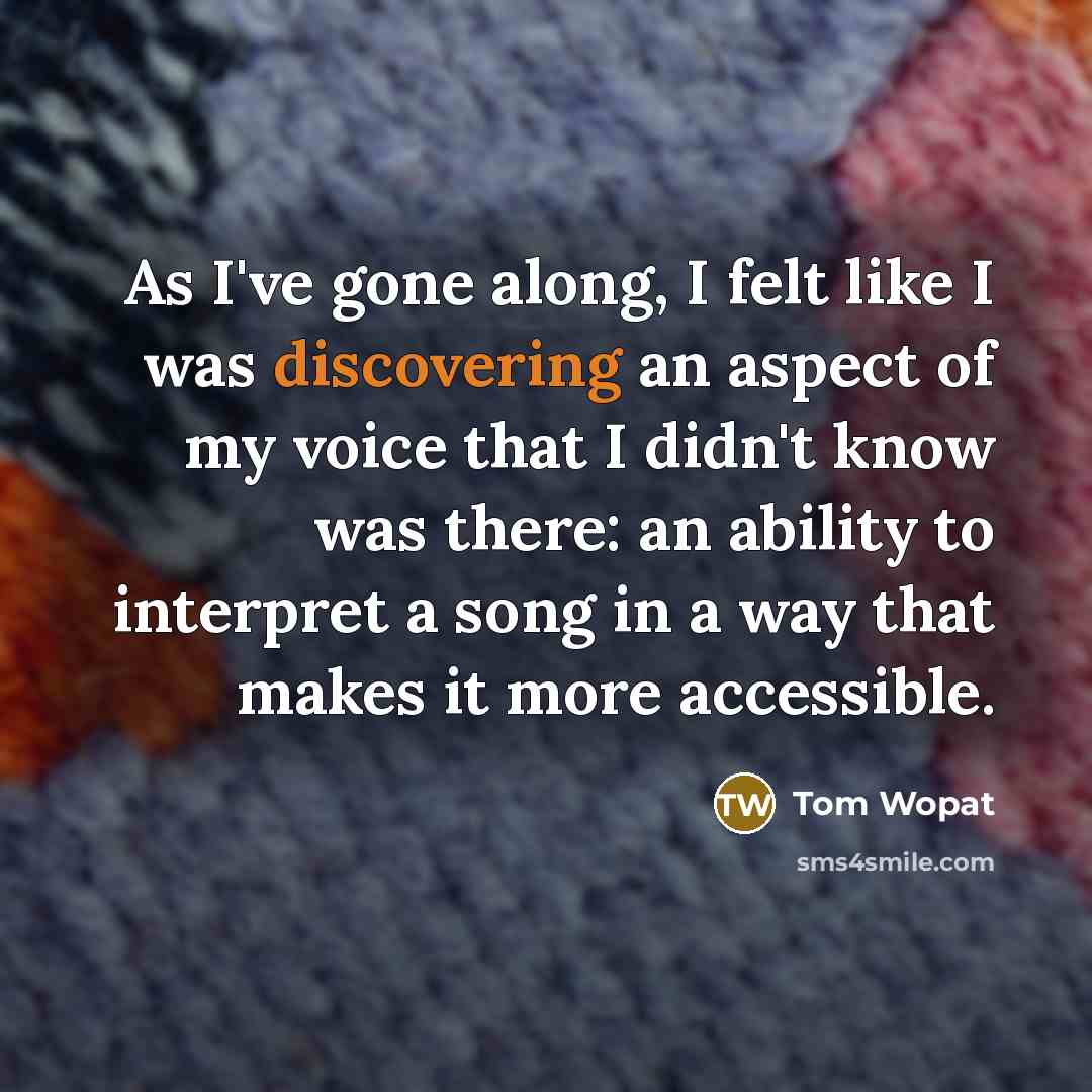 “As I've gone along, I felt like I was discovering an aspect of my voice that I didn't know was there: an ability to interpret a song in a way that makes it more accessible.” quote by Tom Wopat